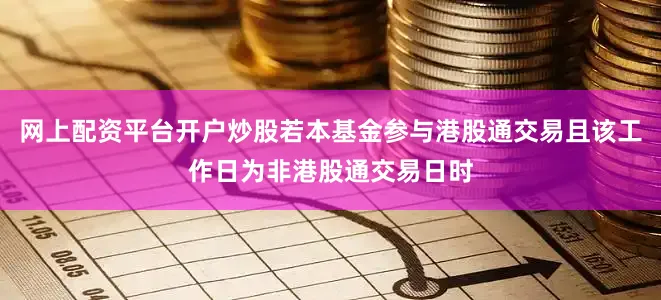 网上配资平台开户炒股若本基金参与港股通交易且该工作日为非港股通交易日时