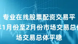 专业在线股票配资交易平台今年1月份至2月份市场交易总体平稳