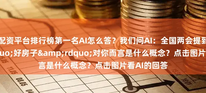 配资平台排行榜第一名AI怎么答？我们问AI：全国两会提到&ldquo;好房子&rdquo;对你而言是什么概念？点击图片看AI的回答