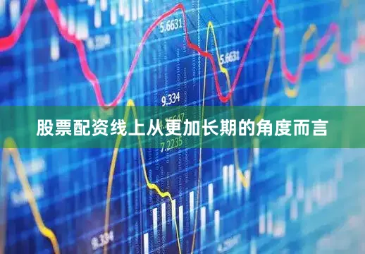 股票配资线上从更加长期的角度而言