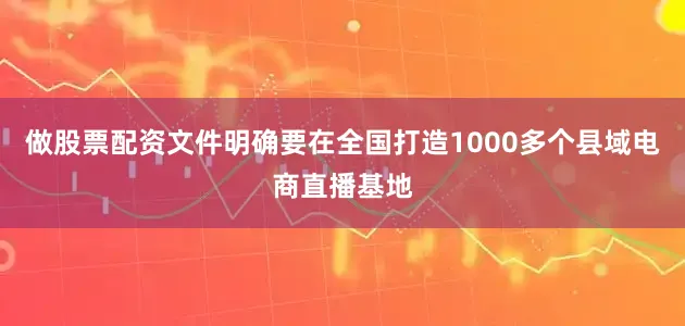 做股票配资文件明确要在全国打造1000多个县域电商直播基地