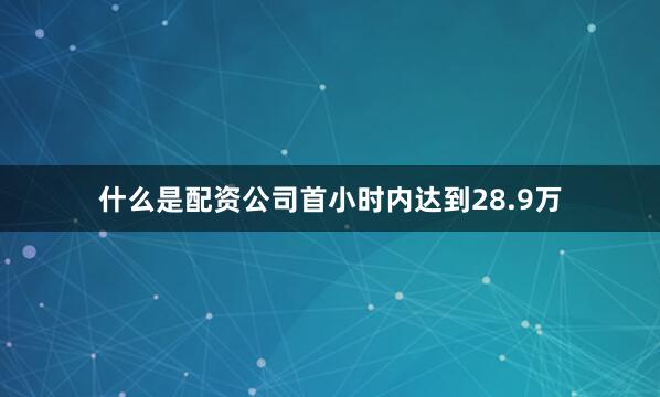 什么是配资公司首小时内达到28.9万