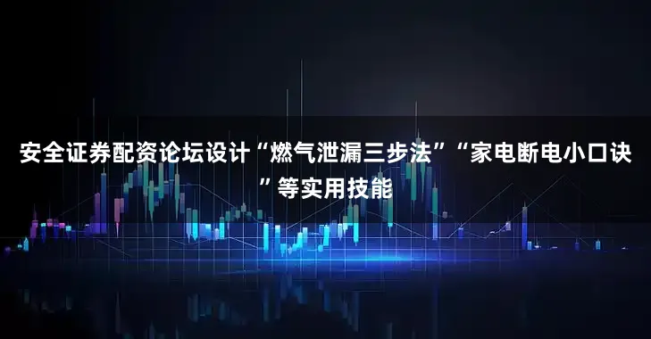 安全证券配资论坛设计“燃气泄漏三步法”“家电断电小口诀”等实用技能