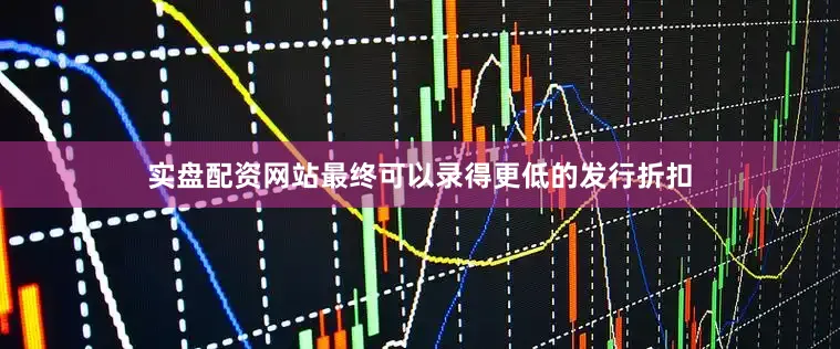 实盘配资网站最终可以录得更低的发行折扣
