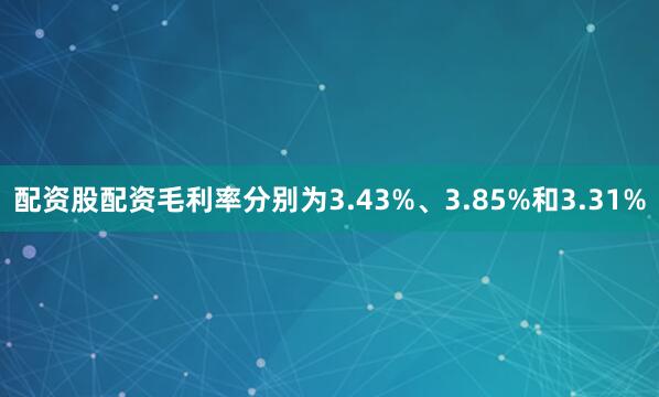 配资股配资毛利率分别为3.43%、3.85%和3.31%
