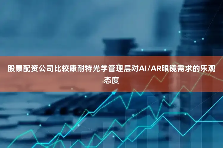 股票配资公司比较康耐特光学管理层对AI/AR眼镜需求的乐观态度