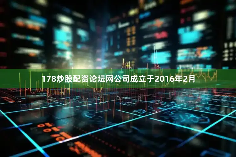 178炒股配资论坛网公司成立于2016年2月