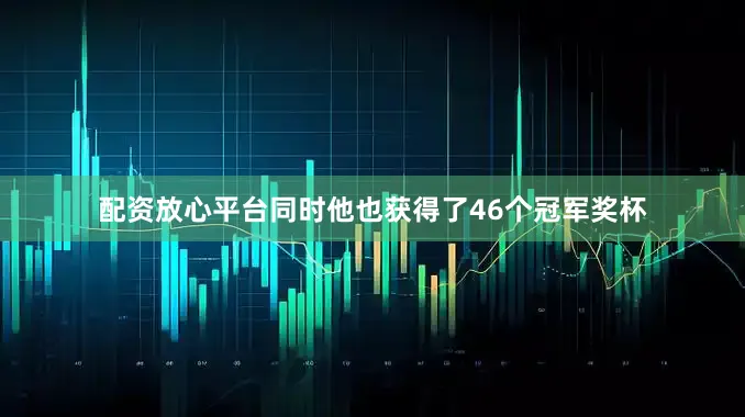 配资放心平台同时他也获得了46个冠军奖杯