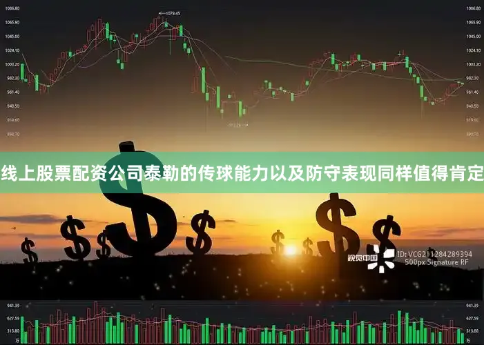 线上股票配资公司泰勒的传球能力以及防守表现同样值得肯定