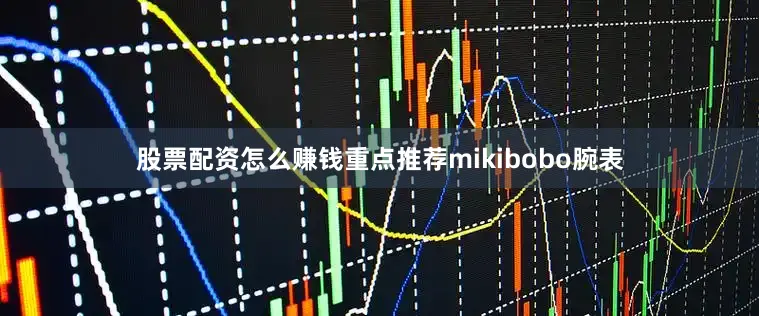 股票配资怎么赚钱重点推荐mikibobo腕表