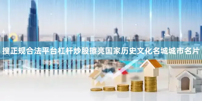 搜正规合法平台杠杆炒股　　擦亮国家历史文化名城城市名片