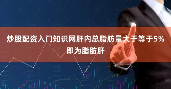 炒股配资入门知识网肝内总脂肪量大于等于5%即为脂肪肝
