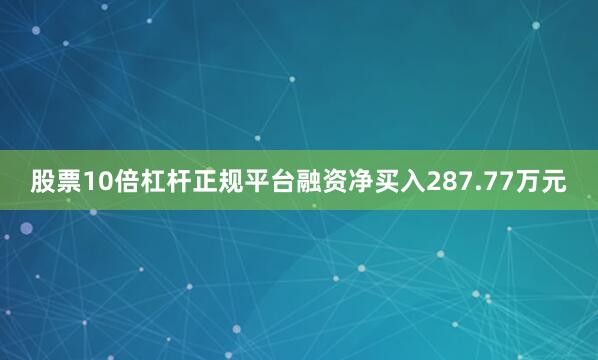 股票10倍杠杆正规平台融资净买入287.77万元