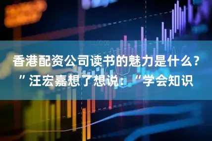 香港配资公司读书的魅力是什么？”汪宏嘉想了想说：“学会知识
