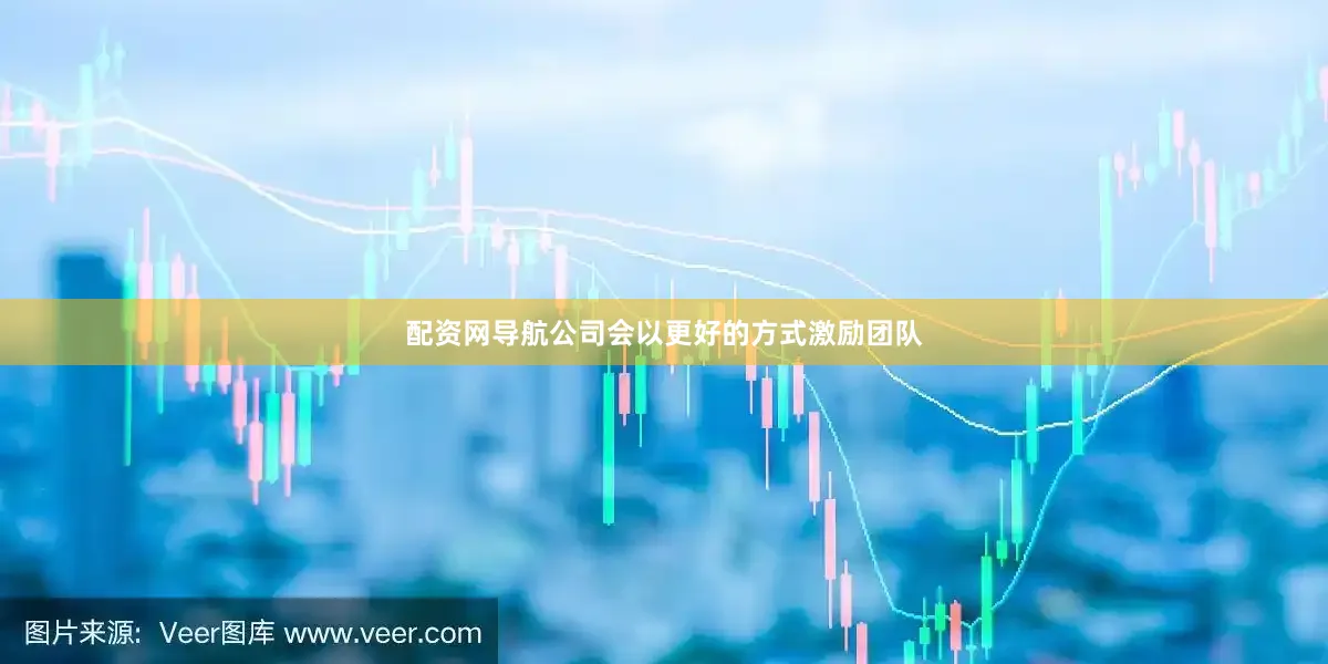 配资网导航公司会以更好的方式激励团队