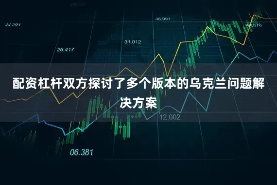 配资杠杆双方探讨了多个版本的乌克兰问题解决方案