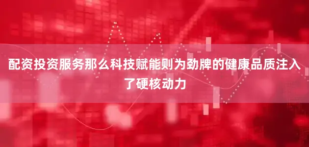 配资投资服务那么科技赋能则为劲牌的健康品质注入了硬核动力