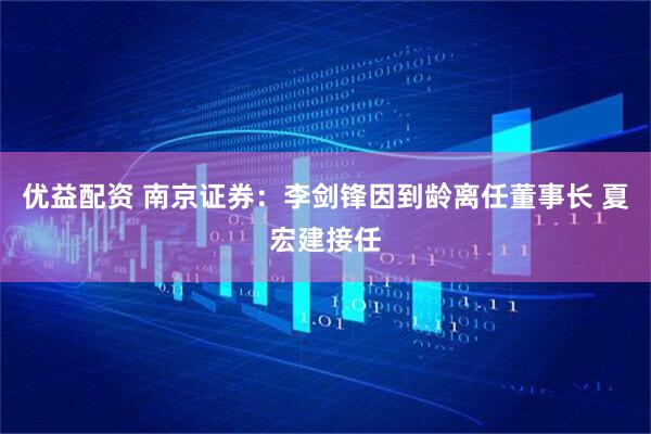 优益配资 南京证券：李剑锋因到龄离任董事长 夏宏建接任