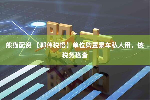 熊猫配资 【郭伟税悟】单位购置豪车私人用，被税务稽查