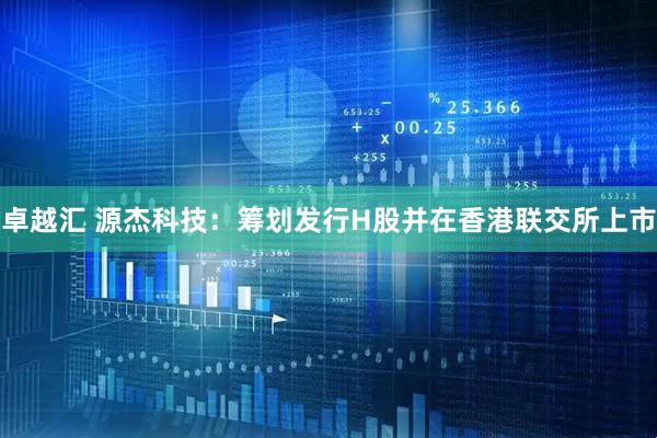 卓越汇 源杰科技：筹划发行H股并在香港联交所上市