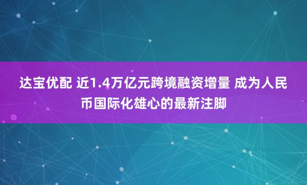 达宝优配 近1.4万亿元跨境融资增量 成为人民币国际化雄心的最新注脚