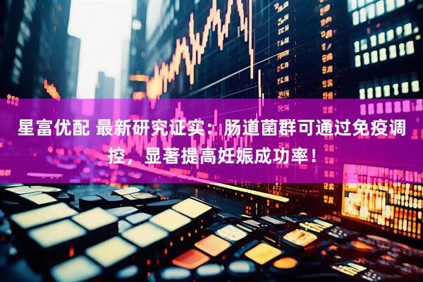 星富优配 最新研究证实：肠道菌群可通过免疫调控，显著提高妊娠成功率！