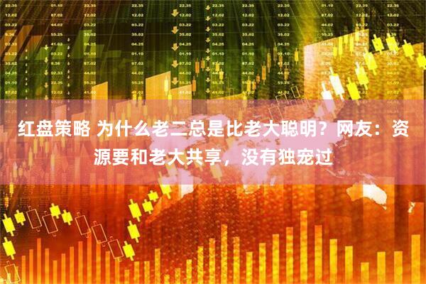 红盘策略 为什么老二总是比老大聪明？网友：资源要和老大共享，没有独宠过
