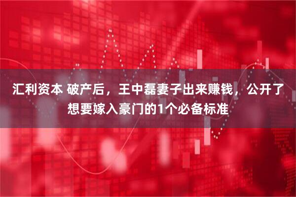 汇利资本 破产后，王中磊妻子出来赚钱，公开了想要嫁入豪门的1个必备标准