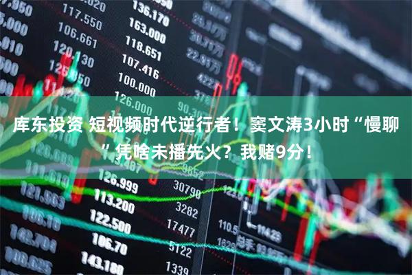 库东投资 短视频时代逆行者！窦文涛3小时“慢聊”凭啥未播先火？我赌9分！