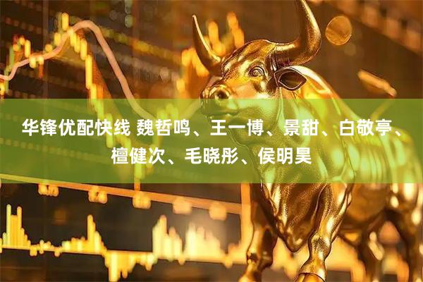 华锋优配快线 魏哲鸣、王一博、景甜、白敬亭、檀健次、毛晓彤、侯明昊