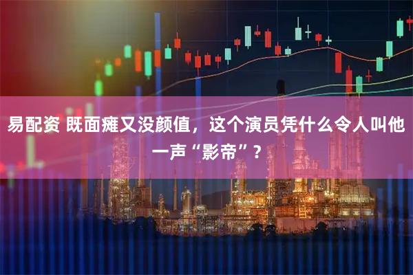 易配资 既面瘫又没颜值，这个演员凭什么令人叫他一声“影帝”？