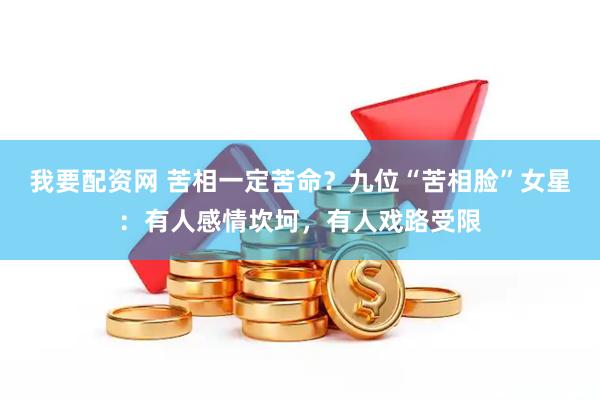 我要配资网 苦相一定苦命？九位“苦相脸”女星：有人感情坎坷，有人戏路受限