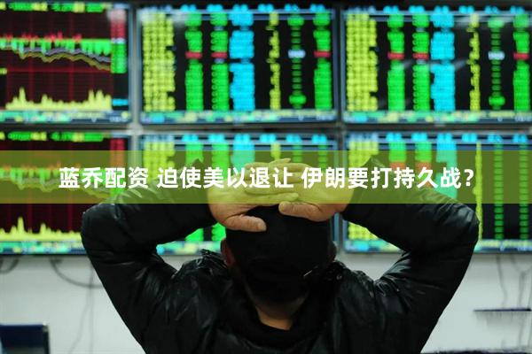 蓝乔配资 迫使美以退让 伊朗要打持久战？