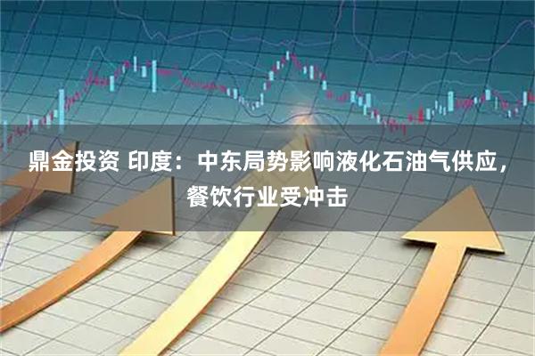 鼎金投资 印度：中东局势影响液化石油气供应，餐饮行业受冲击