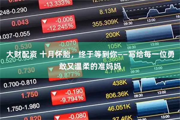 大财配资 十月怀胎，终于等到你——写给每一位勇敢又温柔的准妈妈