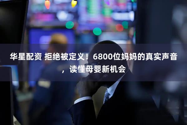 华星配资 拒绝被定义！6800位妈妈的真实声音，读懂母婴新机会