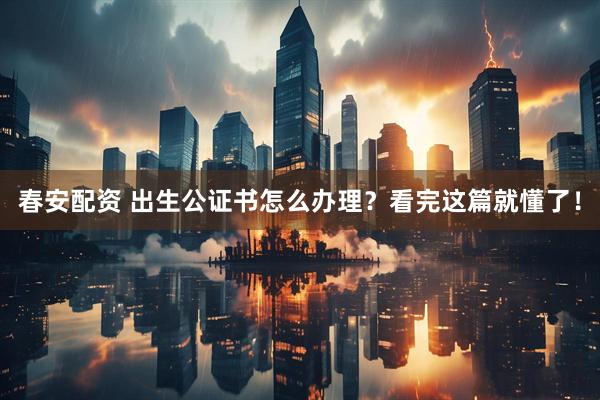 春安配资 出生公证书怎么办理？看完这篇就懂了！