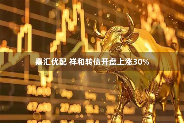 嘉汇优配 祥和转债开盘上涨30%