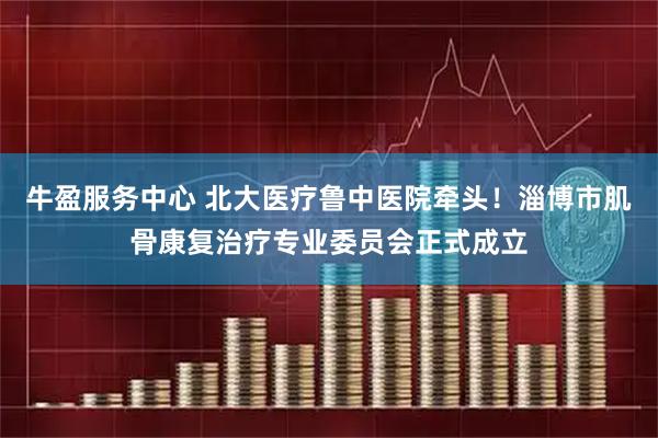 牛盈服务中心 北大医疗鲁中医院牵头！淄博市肌骨康复治疗专业委员会正式成立