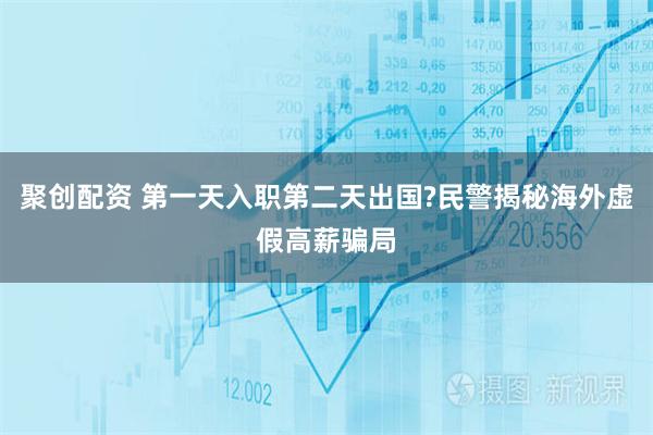 聚创配资 第一天入职第二天出国?民警揭秘海外虚假高薪骗局