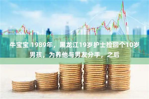 牛宝宝 1989年，黑龙江19岁护士捡回个10岁男孩，为养他与男友分手，之后