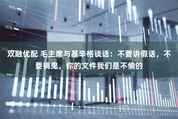 双融优配 毛主席与基辛格谈话：不要讲假话，不要搞鬼，你的文件我们是不偷的