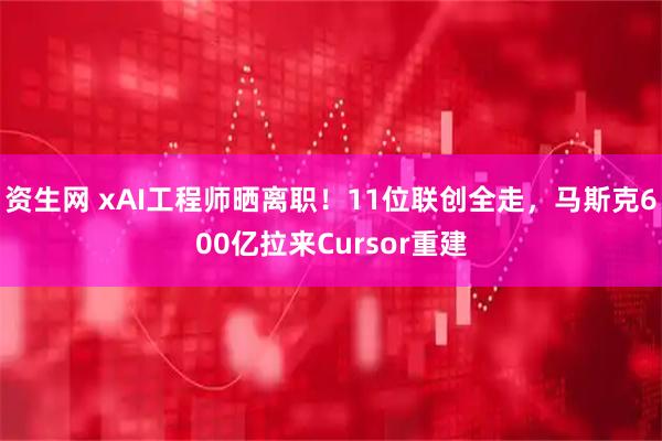 资生网 xAI工程师晒离职！11位联创全走，马斯克600亿拉来Cursor重建