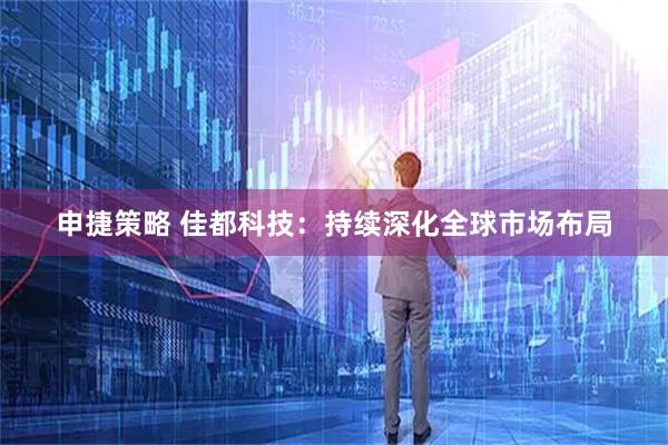 申捷策略 佳都科技：持续深化全球市场布局