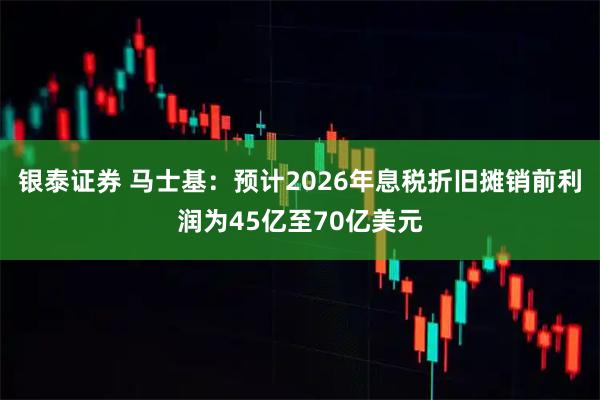 银泰证券 马士基：预计2026年息税折旧摊销前利润为45亿至70亿美元