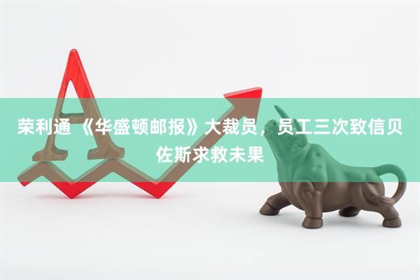 荣利通 《华盛顿邮报》大裁员，员工三次致信贝佐斯求救未果