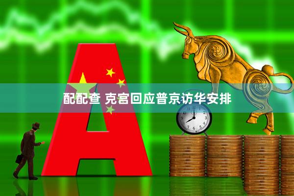 配配查 克宫回应普京访华安排
