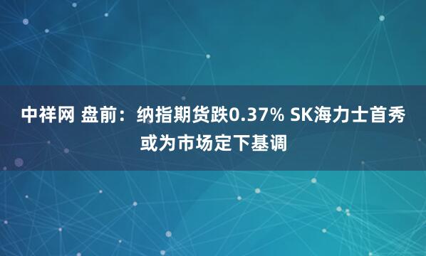 中祥网 盘前：纳指期货跌0.37% SK海力士首秀或为市场定下基调
