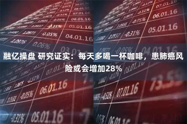 融亿操盘 研究证实：每天多喝一杯咖啡，患肺癌风险或会增加28%