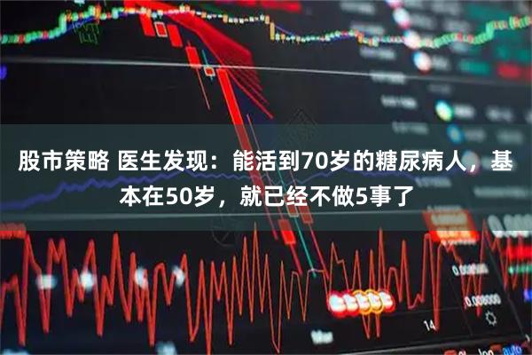 股市策略 医生发现：能活到70岁的糖尿病人，基本在50岁，就已经不做5事了